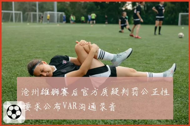 沧州雄狮赛后官方质疑判罚公正性 要求公布VAR沟通录音