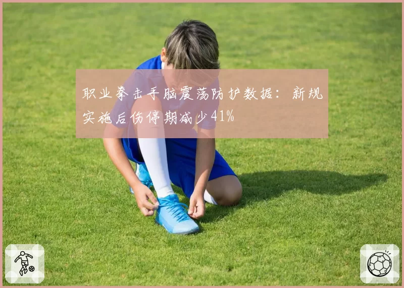 职业拳击手脑震荡防护数据:新规实施后伤停期减少41%