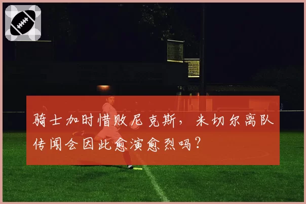 骑士加时惜败尼克斯，米切尔离队传闻会因此愈演愈烈吗？