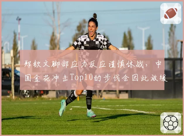 郑钦文脚部应力反应谨慎休战,中国金花冲击Top10的步伐会因此放缓吗?