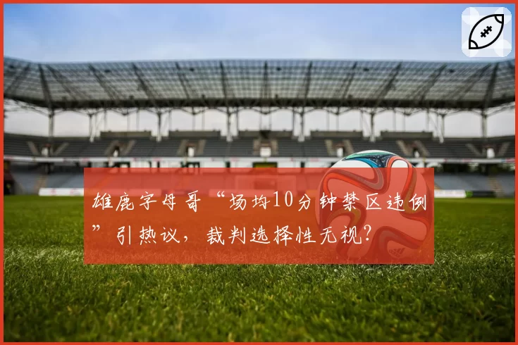 雄鹿字母哥“场均10分钟禁区违例”引热议，裁判选择性无视？