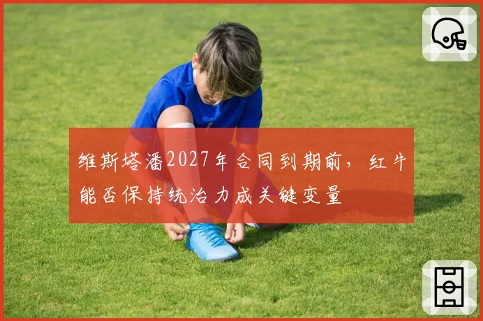 维斯塔潘2027年合同到期前,红牛能否保持统治力成关键变量