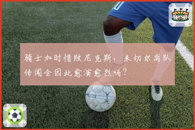 骑士加时惜败尼克斯,米切尔离队传闻会因此愈演愈烈吗?