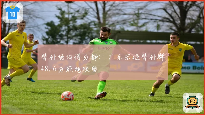 替补场均得分榜：广东宏远替补群48.6分冠绝联盟