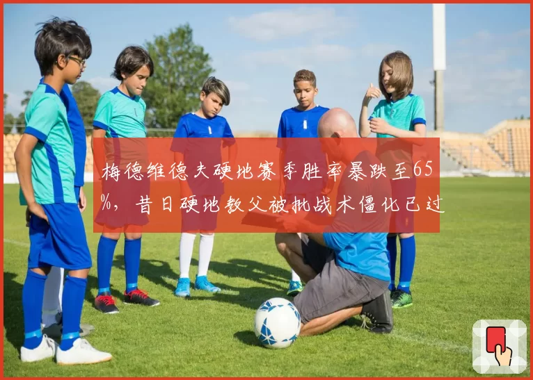 梅德维德夫硬地赛季胜率暴跌至65%,昔日硬地教父被批战术僵化已过巅峰