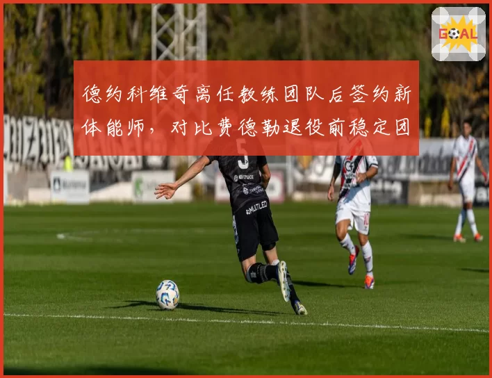 德约科维奇离任教练团队后签约新体能师,对比费德勒退役前稳定团队配置的决策逻辑