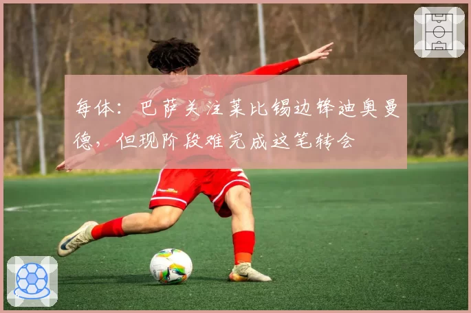 每体：巴萨关注莱比锡边锋迪奥曼德，但现阶段难完成这笔转会