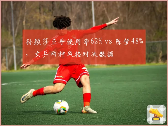 孙颖莎正手使用率62% vs 陈梦48%，女乒两种风格对决数据