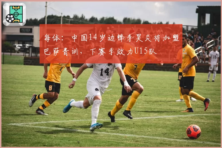 每体：中国14岁边锋李昊炎将加盟巴萨青训，下赛季效力U15队