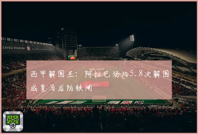 西甲解围王:阿拉巴场均5.8次解围成皇马后防铁闸