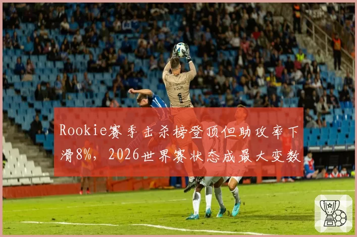 Rookie赛季击杀榜登顶但助攻率下滑8%，2026世界赛状态成最大变数