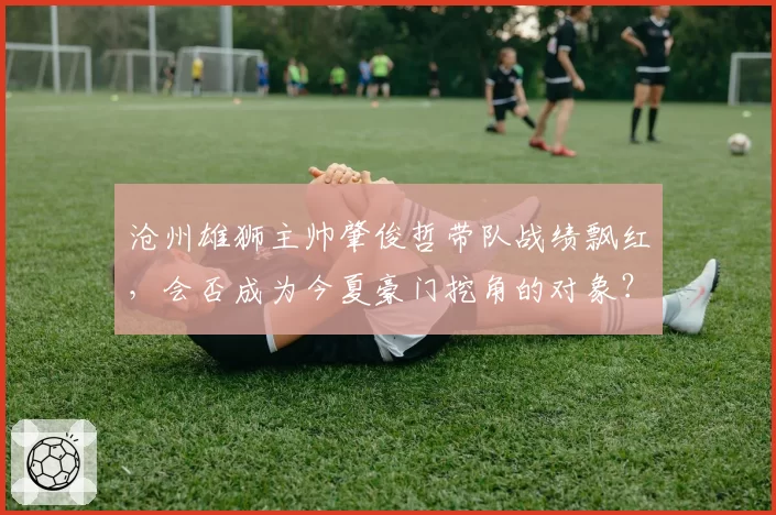 沧州雄狮主帅肇俊哲带队战绩飘红，会否成为今夏豪门挖角的对象？