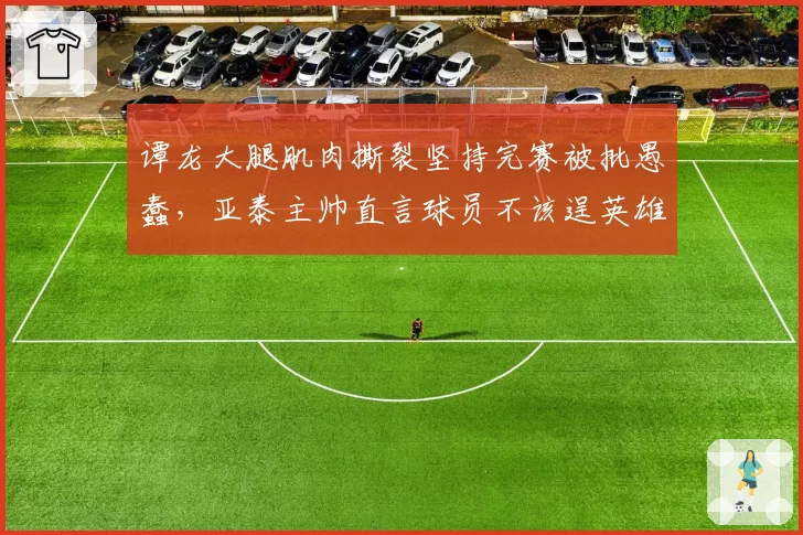 谭龙大腿肌肉撕裂坚持完赛被批愚蠢,亚泰主帅直言球员不该逞英雄