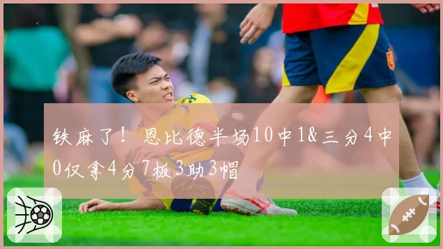 铁麻了！恩比德半场10中1&三分4中0仅拿4分7板3助3帽