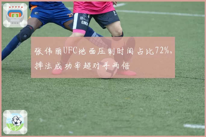 张伟丽UFC地面压制时间占比72%,摔法成功率超对手两倍