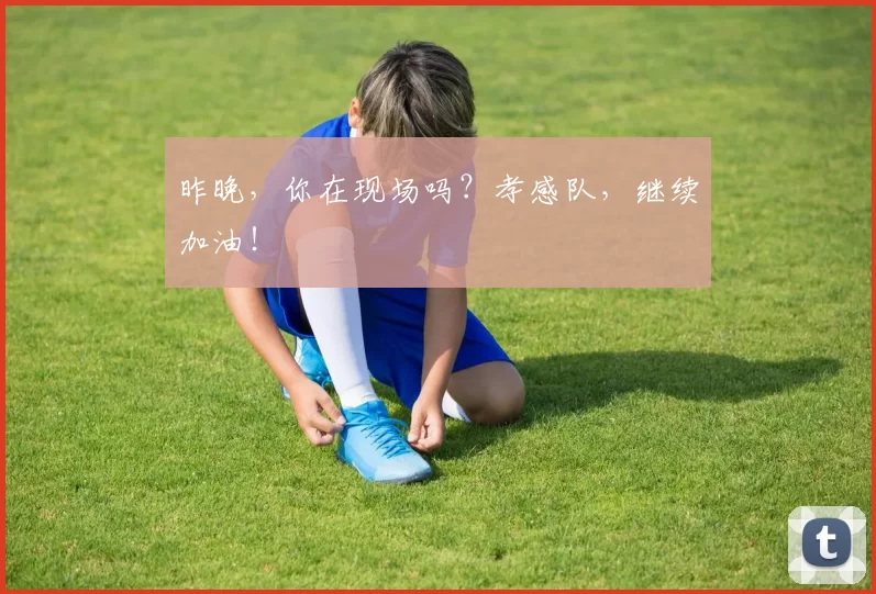 昨晚,你在现场吗?孝感队,继续加油!