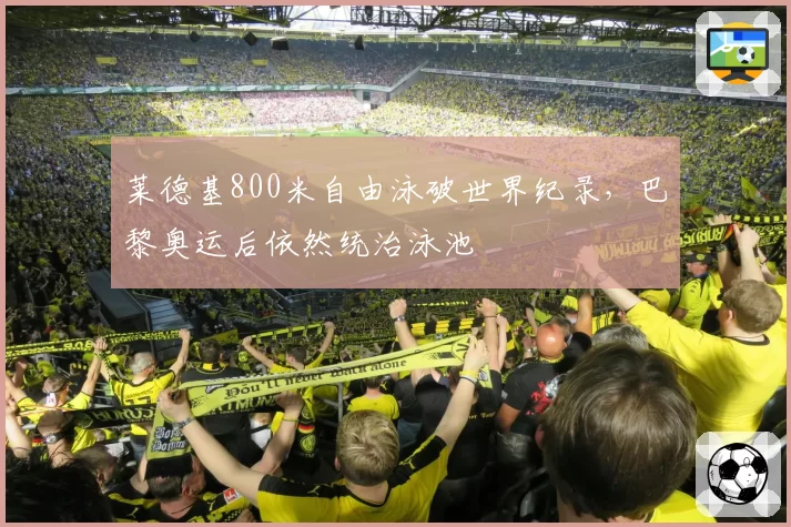 莱德基800米自由泳破世界纪录，巴黎奥运后依然统治泳池