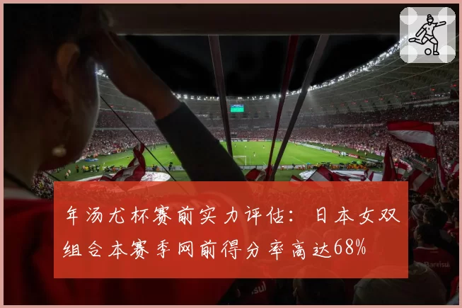 年汤尤杯赛前实力评估：日本女双组合本赛季网前得分率高达68%