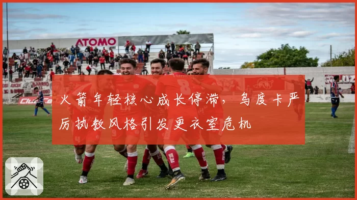 火箭年轻核心成长停滞，乌度卡严厉执教风格引发更衣室危机