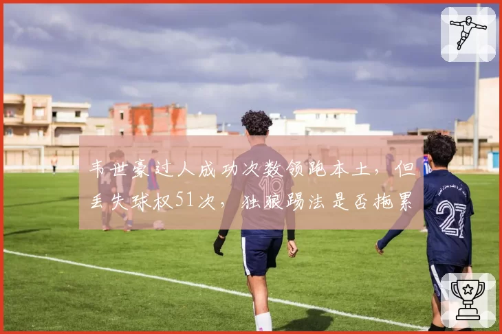 韦世豪过人成功次数领跑本土，但丢失球权51次，独狼踢法是否拖累全队？