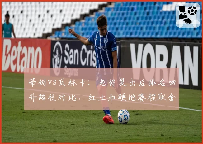 蒂姆vs瓦林卡:老将复出后排名回升路径对比,红土和硬地赛程取舍策略迥异