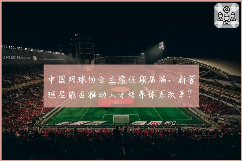 中国网球协会主席任期届满,新管理层能否推动人才培养体系改革?