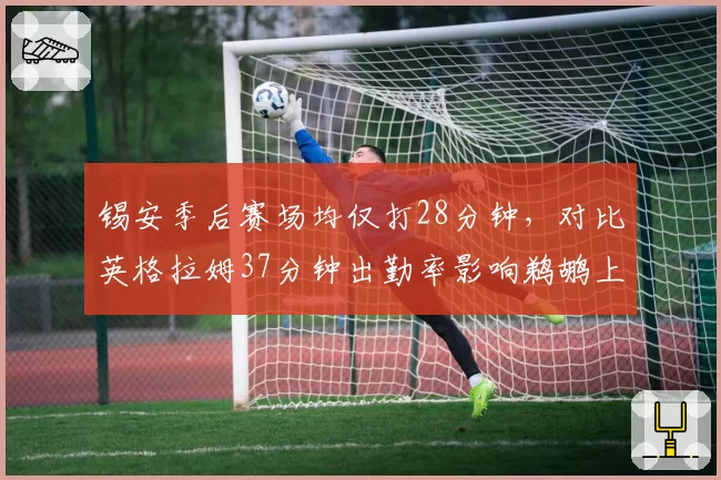 锡安季后赛场均仅打28分钟,对比英格拉姆37分钟出勤率影响鹈鹕上限