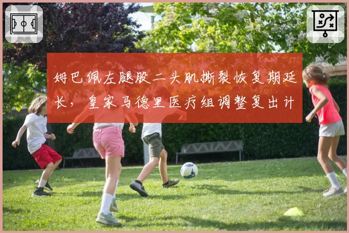 姆巴佩左腿股二头肌撕裂恢复期延长，皇家马德里医疗组调整复出计划至十月