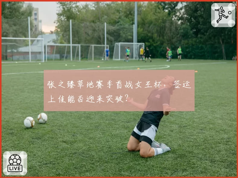 张之臻草地赛季首战女王杯，签运上佳能否迎来突破？