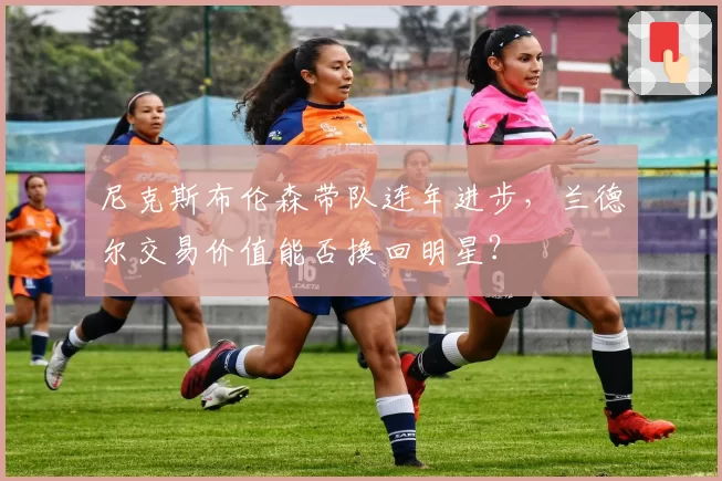 尼克斯布伦森带队连年进步,兰德尔交易价值能否换回明星?