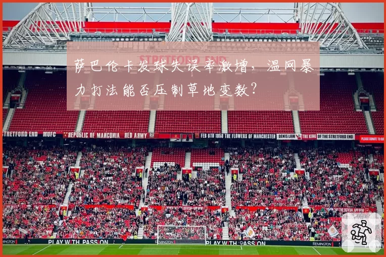 萨巴伦卡发球失误率激增，温网暴力打法能否压制草地变数？