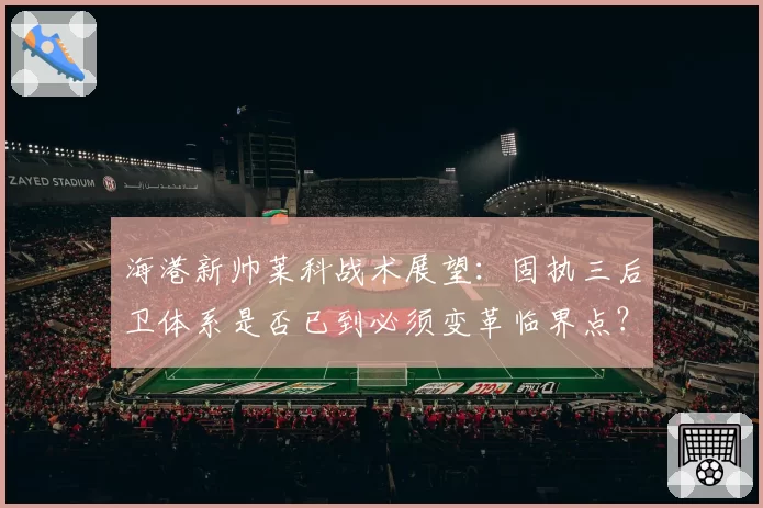 海港新帅莱科战术展望：固执三后卫体系是否已到必须变革临界点？