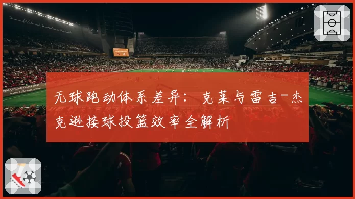 无球跑动体系差异：克莱与雷吉-杰克逊接球投篮效率全解析