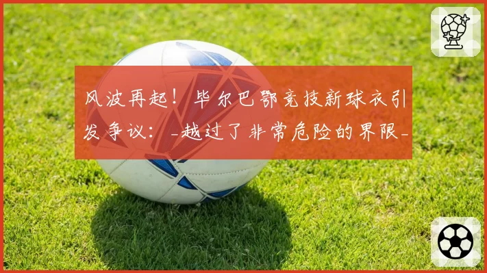 风波再起!毕尔巴鄂竞技新球衣引发争议:_越过了非常危险的界限_