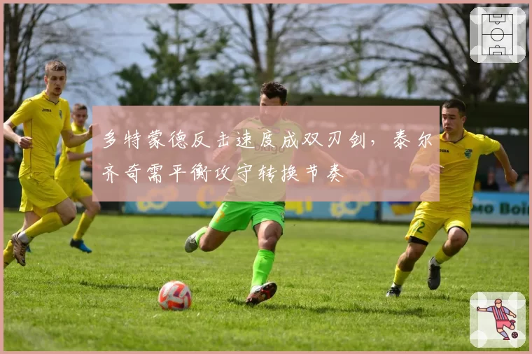 多特蒙德反击速度成双刃剑,泰尔齐奇需平衡攻守转换节奏