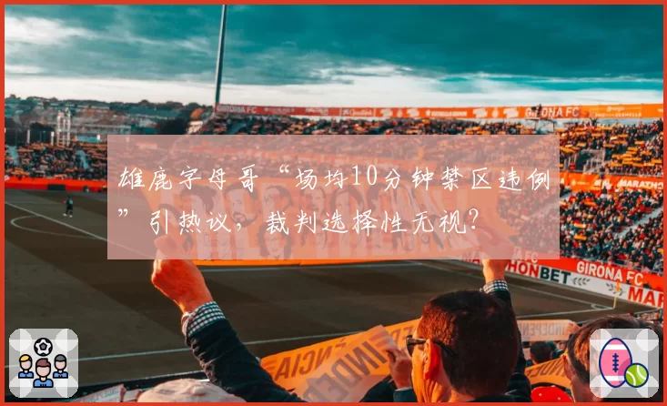 雄鹿字母哥“场均10分钟禁区违例”引热议，裁判选择性无视？