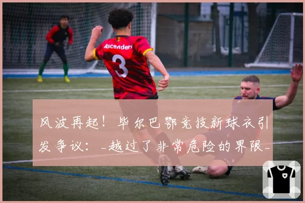 风波再起!毕尔巴鄂竞技新球衣引发争议:_越过了非常危险的界限_