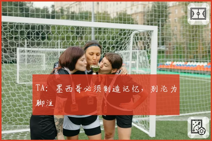 TA:墨西哥必须制造记忆,别沦为脚注