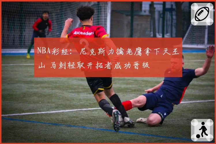 NBA彩经：尼克斯力擒老鹰拿下天王山 马刺轻取开拓者成功晋级