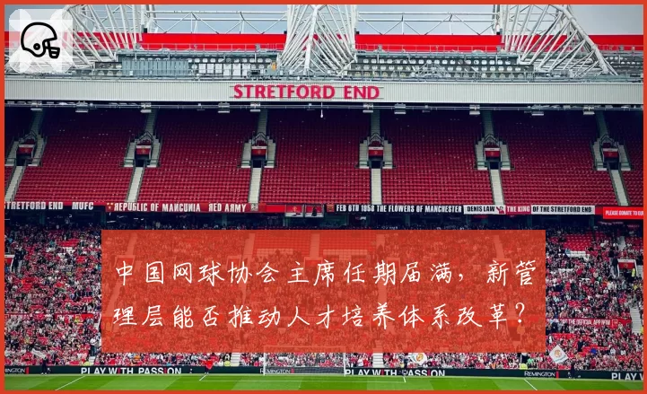 中国网球协会主席任期届满,新管理层能否推动人才培养体系改革?