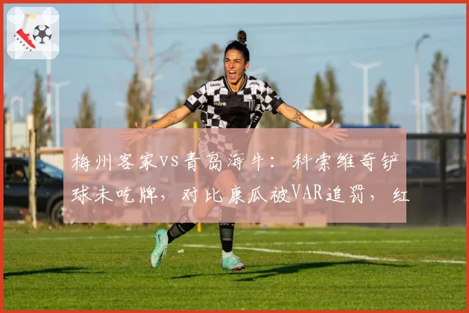 梅州客家vs青岛海牛:科索维奇铲球未吃牌,对比康瓜被VAR追罚,红黄线统一性或成改革方向
