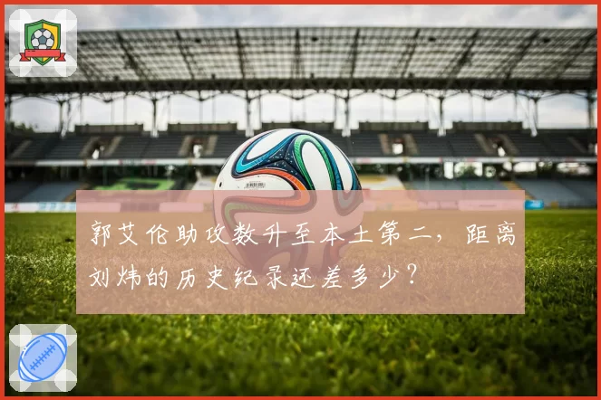 郭艾伦助攻数升至本土第二,距离刘炜的历史纪录还差多少?