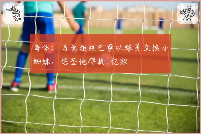 每体：马竞拒绝巴萨以球员交换小蜘蛛，想签他得掏1亿欧