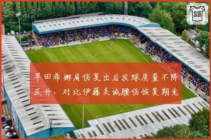 早田希娜肩伤复出后发球质量不降反升,对比伊藤美诚腰伤恢复期竞技状态断崖式下滑形成反差