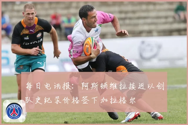 每日电讯报：阿斯顿维拉接近以创队史纪录价格签下加拉格尔