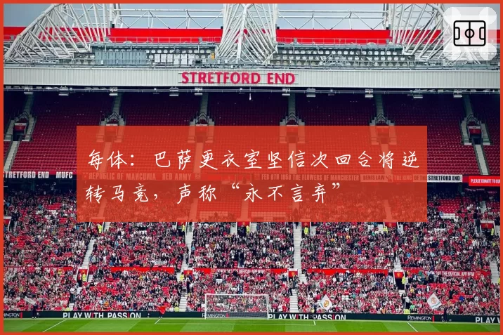 每体:巴萨更衣室坚信次回合将逆转马竞,声称“永不言弃”