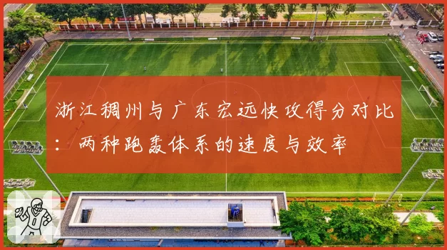 浙江稠州与广东宏远快攻得分对比:两种跑轰体系的速度与效率