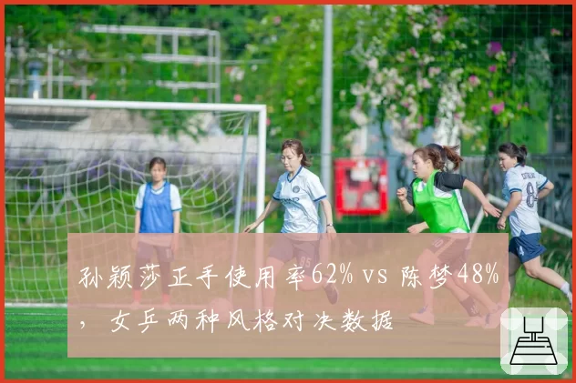 孙颖莎正手使用率62% vs 陈梦48%，女乒两种风格对决数据