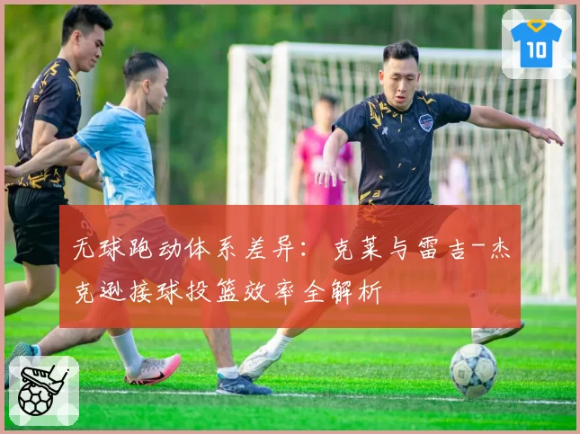 无球跑动体系差异：克莱与雷吉-杰克逊接球投篮效率全解析