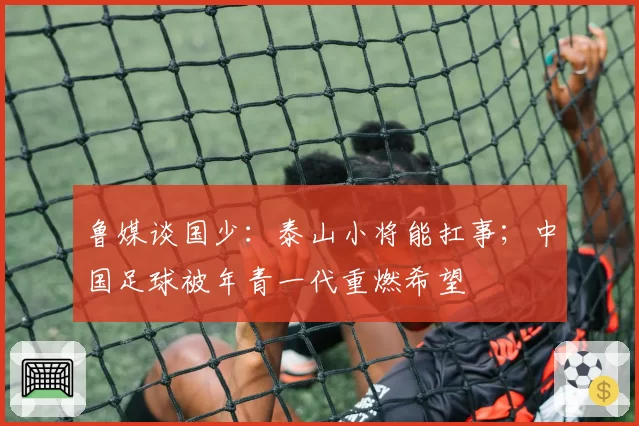 鲁媒谈国少：泰山小将能扛事；中国足球被年青一代重燃希望